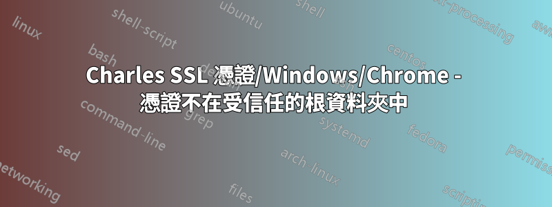 Charles SSL 憑證/Windows/Chrome - 憑證不在受信任的根資料夾中