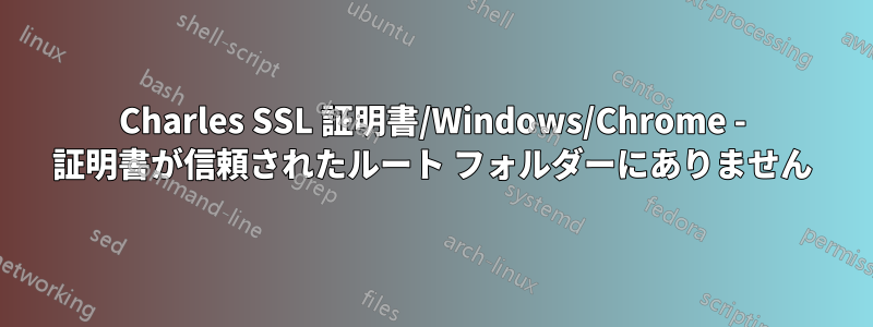 Charles SSL 証明書/Windows/Chrome - 証明書が信頼されたルート フォルダーにありません