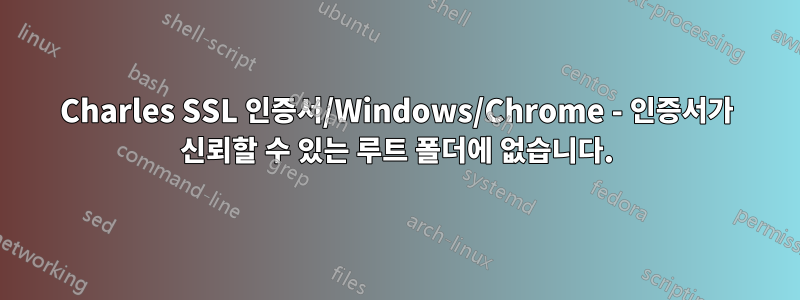 Charles SSL 인증서/Windows/Chrome - 인증서가 신뢰할 수 있는 루트 폴더에 없습니다.