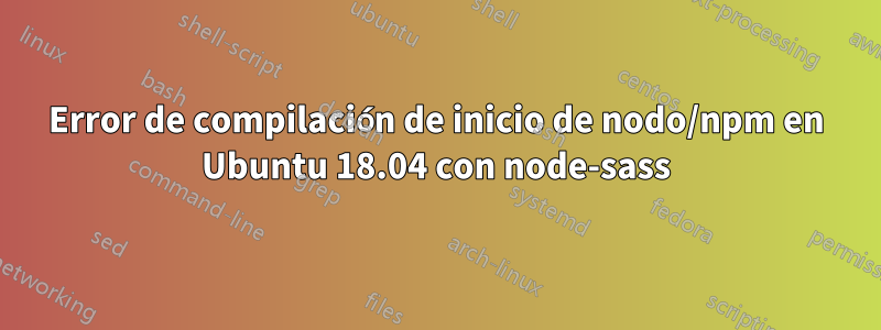 Error de compilación de inicio de nodo/npm en Ubuntu 18.04 con node-sass