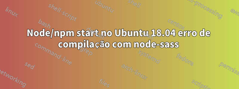 Node/npm start no Ubuntu 18.04 erro de compilação com node-sass