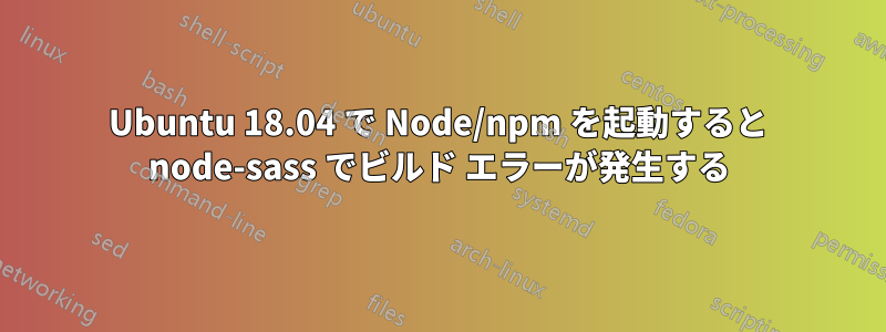 Ubuntu 18.04 で Node/npm を起動すると node-sass でビルド エラーが発生する