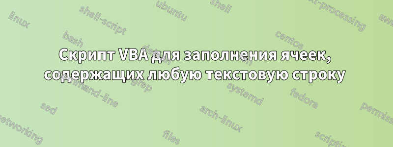 Скрипт VBA для заполнения ячеек, содержащих любую текстовую строку