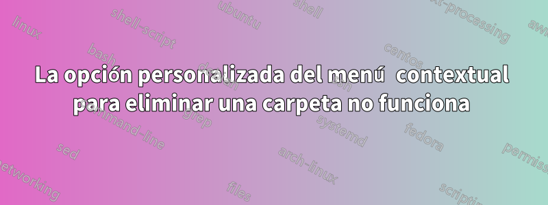 La opción personalizada del menú contextual para eliminar una carpeta no funciona