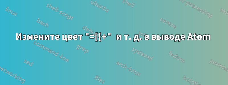 Измените цвет "=[{+" и т. д. в выводе Atom