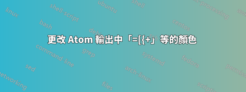 更改 Atom 輸出中「=[{+」等的顏色