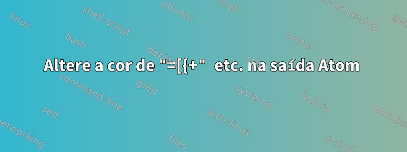 Altere a cor de "=[{+" etc. na saída Atom