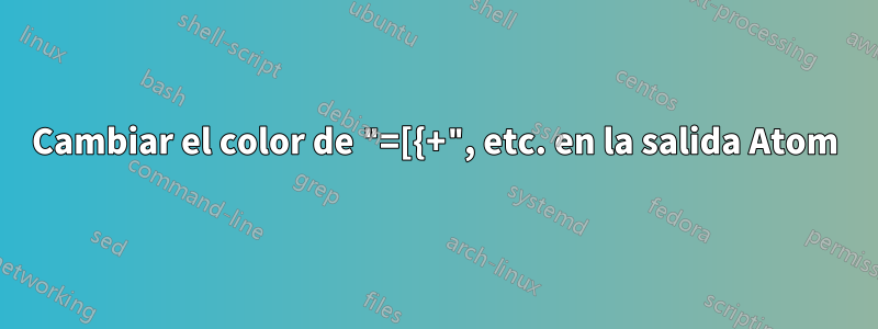 Cambiar el color de "=[{+", etc. en la salida Atom