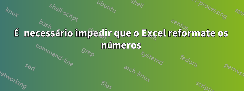 É necessário impedir que o Excel reformate os números