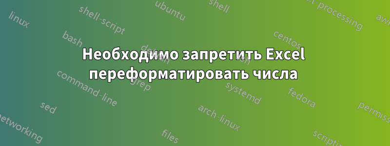 Необходимо запретить Excel переформатировать числа