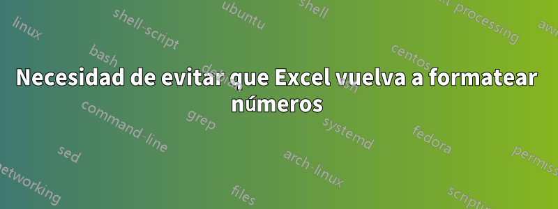 Necesidad de evitar que Excel vuelva a formatear números