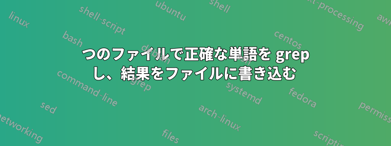 2 つのファイルで正確な単語を grep し、結果をファイルに書き込む