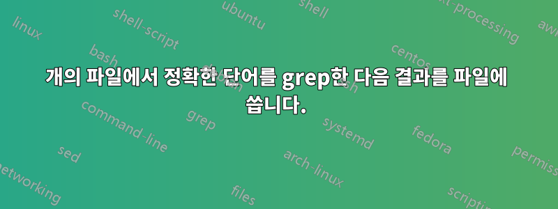 2개의 파일에서 정확한 단어를 grep한 다음 결과를 파일에 씁니다.