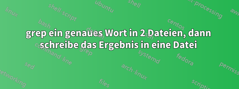 grep ein genaues Wort in 2 Dateien, dann schreibe das Ergebnis in eine Datei