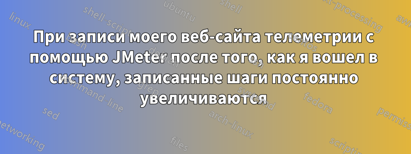 При записи моего веб-сайта телеметрии с помощью JMeter после того, как я вошел в систему, записанные шаги постоянно увеличиваются