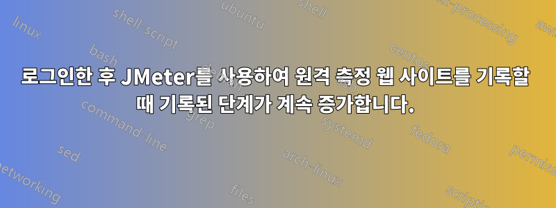 로그인한 후 JMeter를 사용하여 원격 측정 웹 사이트를 기록할 때 기록된 단계가 계속 증가합니다.