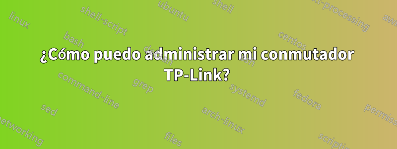 ¿Cómo puedo administrar mi conmutador TP-Link?