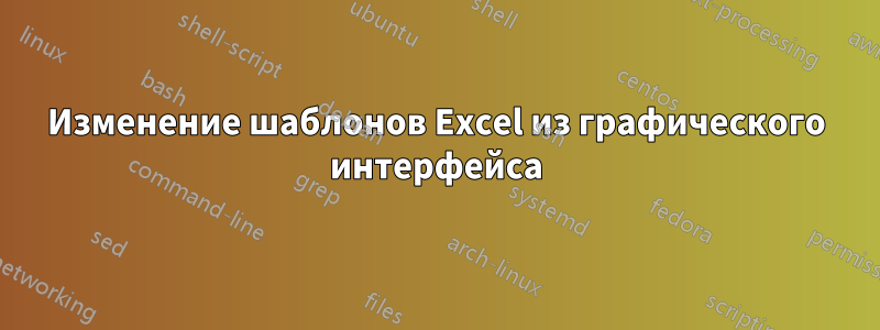 Изменение шаблонов Excel из графического интерфейса