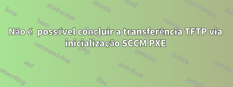 Não é possível concluir a transferência TFTP via inicialização SCCM PXE