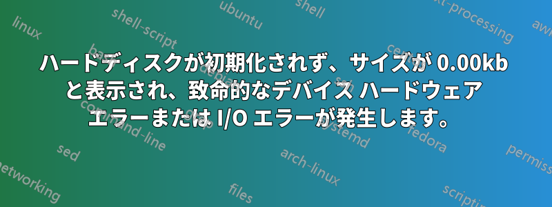 ハードディスクが初期化されず、サイズが 0.00kb と表示され、致命的なデバイス ハードウェア エラーまたは I/O エラーが発生します。