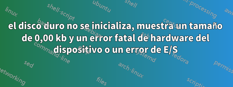 el disco duro no se inicializa, muestra un tamaño de 0,00 kb y un error fatal de hardware del dispositivo o un error de E/S