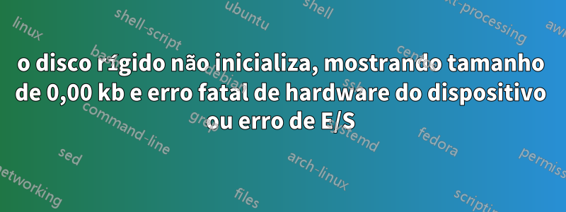 o disco rígido não inicializa, mostrando tamanho de 0,00 kb e erro fatal de hardware do dispositivo ou erro de E/S