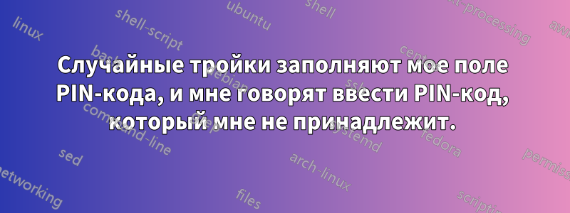 Случайные тройки заполняют мое поле PIN-кода, и мне говорят ввести PIN-код, который мне не принадлежит.