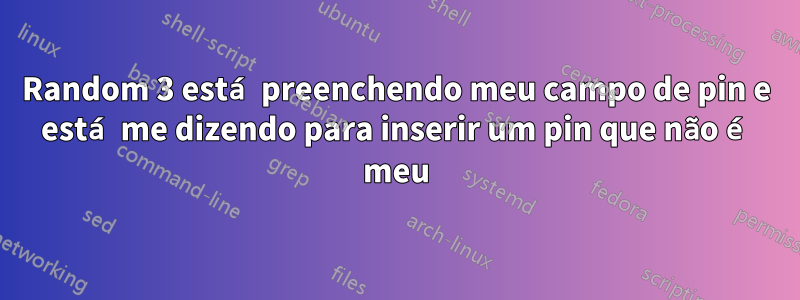 Random 3 está preenchendo meu campo de pin e está me dizendo para inserir um pin que não é meu