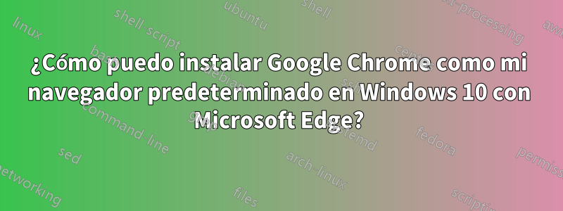 ¿Cómo puedo instalar Google Chrome como mi navegador predeterminado en Windows 10 con Microsoft Edge?