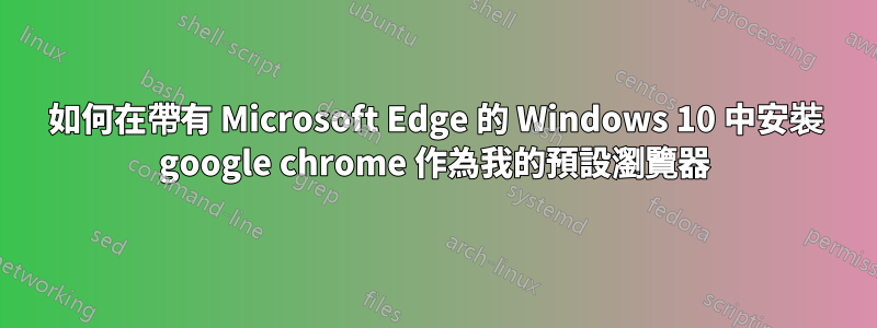 如何在帶有 Microsoft Edge 的 Windows 10 中安裝 google chrome 作為我的預設瀏覽器