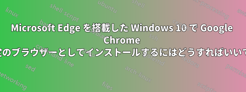 Microsoft Edge を搭載した Windows 10 で Google Chrome を既定のブラウザーとしてインストールするにはどうすればいいですか