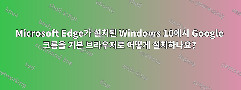 Microsoft Edge가 설치된 Windows 10에서 Google 크롬을 기본 브라우저로 어떻게 설치하나요?