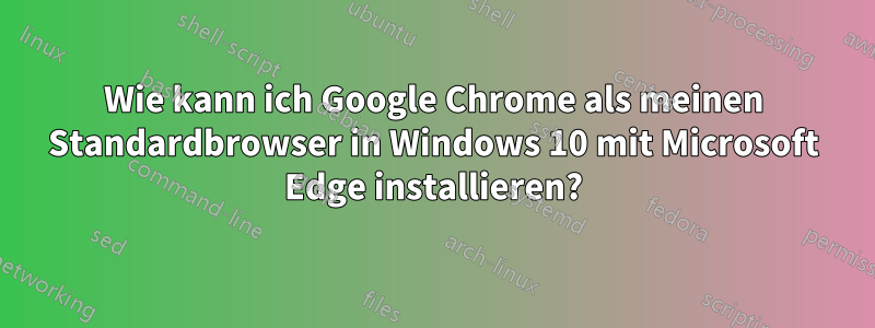 Wie kann ich Google Chrome als meinen Standardbrowser in Windows 10 mit Microsoft Edge installieren?