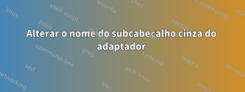 Alterar o nome do subcabeçalho cinza do adaptador