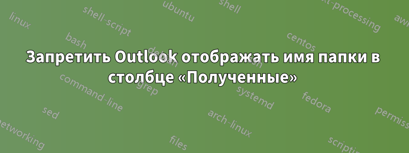 Запретить Outlook отображать имя папки в столбце «Полученные»