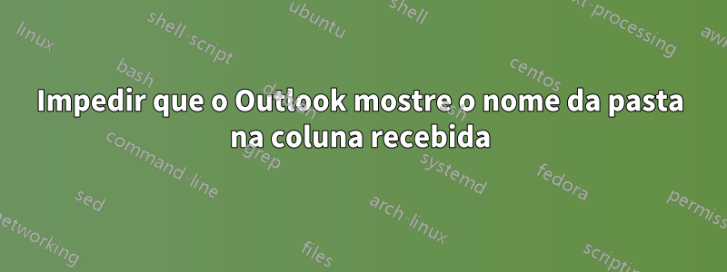 Impedir que o Outlook mostre o nome da pasta na coluna recebida