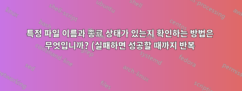 특정 파일 이름과 종료 상태가 있는지 확인하는 방법은 무엇입니까? (실패하면 성공할 때까지 반복)
