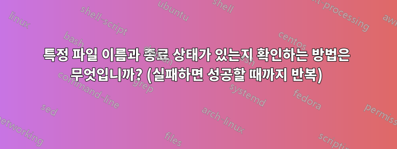 특정 파일 이름과 종료 상태가 있는지 확인하는 방법은 무엇입니까? (실패하면 성공할 때까지 반복)