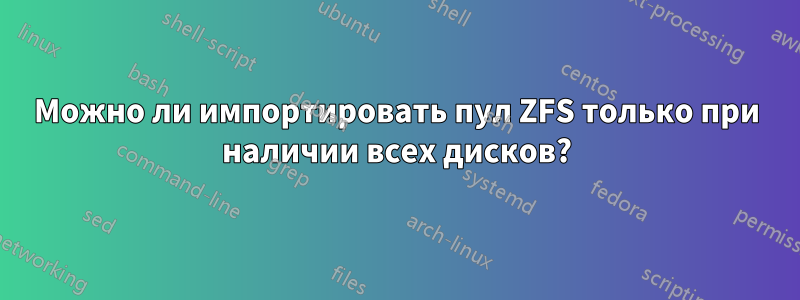 Можно ли импортировать пул ZFS только при наличии всех дисков?