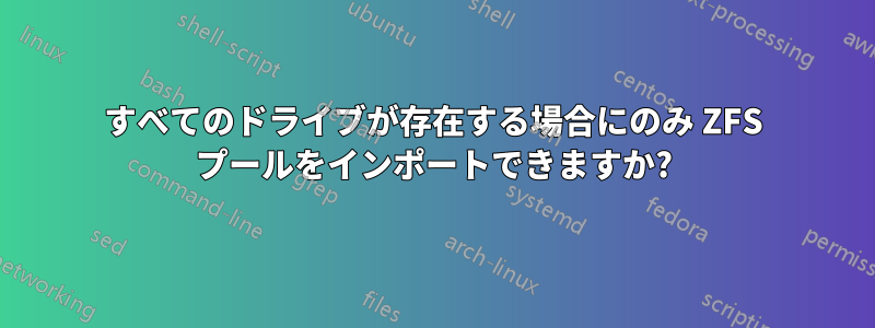 すべてのドライブが存在する場合にのみ ZFS プールをインポートできますか?