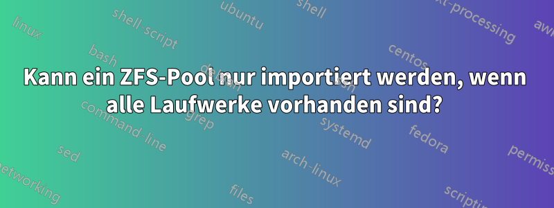 Kann ein ZFS-Pool nur importiert werden, wenn alle Laufwerke vorhanden sind?