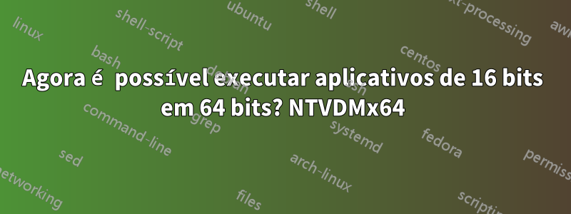 Agora é possível executar aplicativos de 16 bits em 64 bits? NTVDMx64