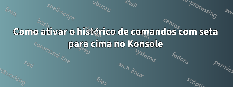 Como ativar o histórico de comandos com seta para cima no Konsole