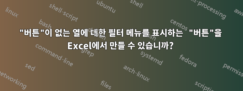 "버튼"이 없는 열에 대한 필터 메뉴를 표시하는 "버튼"을 Excel에서 만들 수 있습니까?