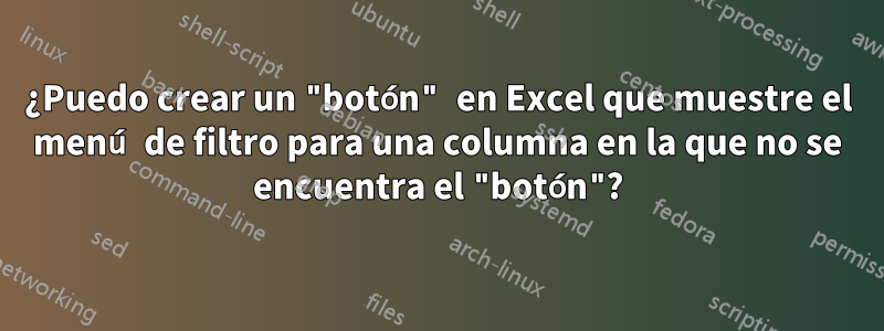 ¿Puedo crear un "botón" en Excel que muestre el menú de filtro para una columna en la que no se encuentra el "botón"?