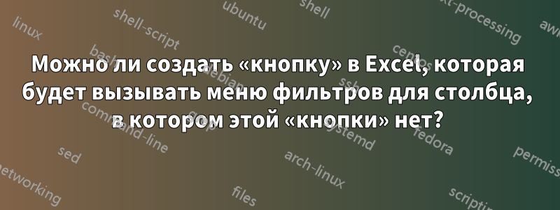 Можно ли создать «кнопку» в Excel, которая будет вызывать меню фильтров для столбца, в котором этой «кнопки» нет?