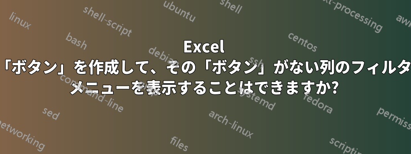 Excel で「ボタン」を作成して、その「ボタン」がない列のフィルター メニューを表示することはできますか?