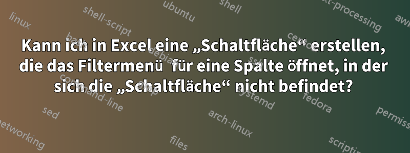 Kann ich in Excel eine „Schaltfläche“ erstellen, die das Filtermenü für eine Spalte öffnet, in der sich die „Schaltfläche“ nicht befindet?