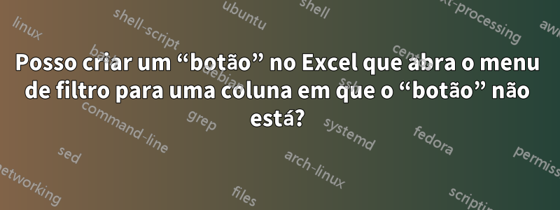 Posso criar um “botão” no Excel que abra o menu de filtro para uma coluna em que o “botão” não está?