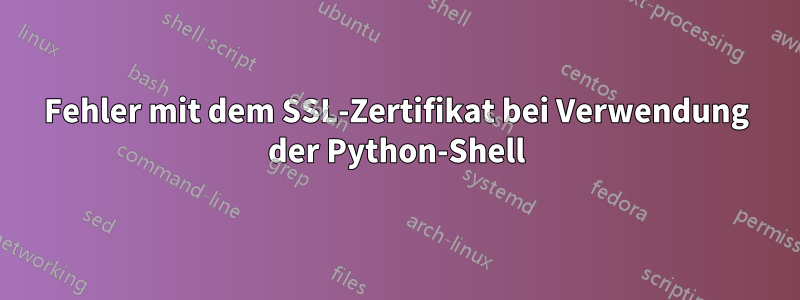 Fehler mit dem SSL-Zertifikat bei Verwendung der Python-Shell